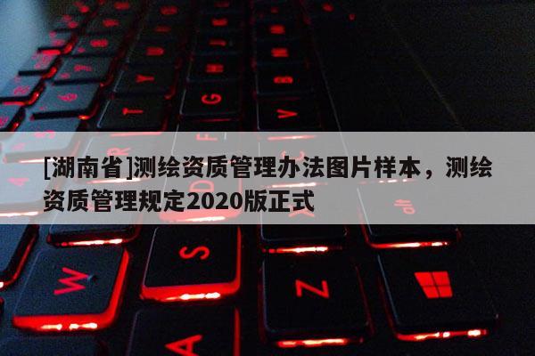 [湖南省]測繪資質管理辦法圖片樣本，測繪資質管理規定2020版正式