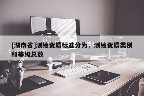 [湖南省]測繪資質標準分為，測繪資質類別和等級總數