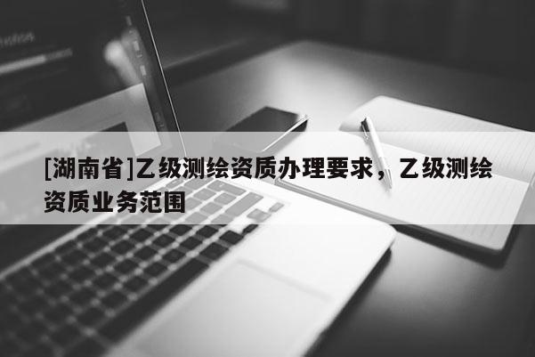 [湖南省]乙級(jí)測(cè)繪資質(zhì)辦理要求，乙級(jí)測(cè)繪資質(zhì)業(yè)務(wù)范圍