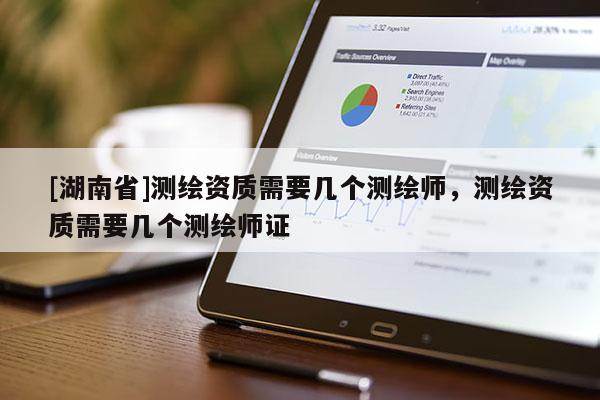 [湖南省]測繪資質需要幾個測繪師，測繪資質需要幾個測繪師證