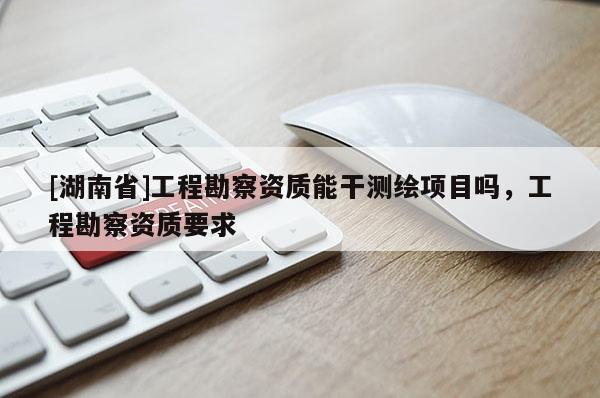 [湖南省]工程勘察資質能干測繪項目嗎，工程勘察資質要求