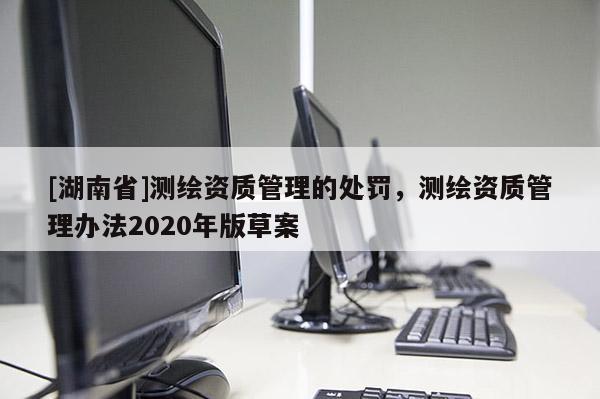 [湖南省]測繪資質管理的處罰，測繪資質管理辦法2020年版草案