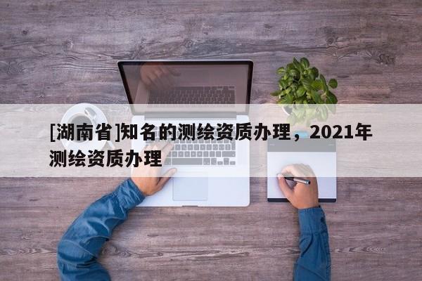 [湖南省]知名的測繪資質辦理，2021年測繪資質辦理