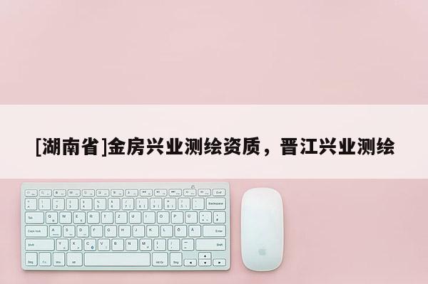 [湖南省]金房興業(yè)測(cè)繪資質(zhì)，晉江興業(yè)測(cè)繪