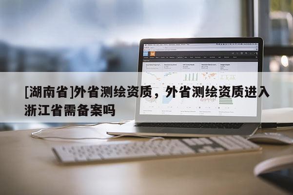 [湖南省]外省測繪資質，外省測繪資質進入浙江省需備案嗎