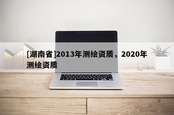 [湖南省]2013年測繪資質，2020年測繪資質