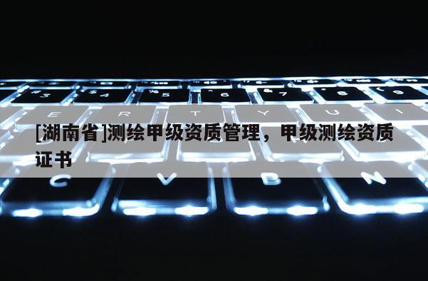[湖南省]測繪甲級資質管理，甲級測繪資質證書