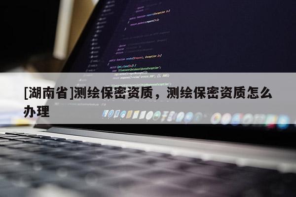 [湖南省]測繪保密資質，測繪保密資質怎么辦理
