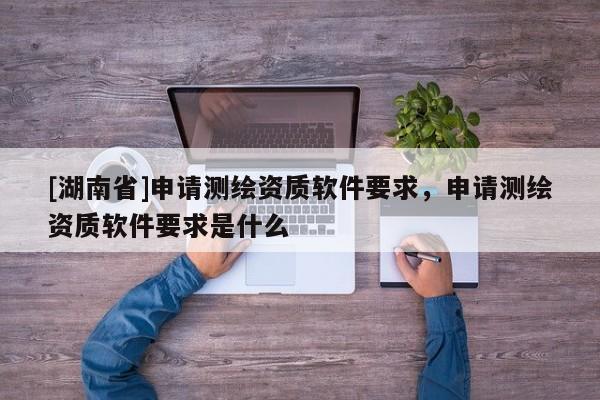 [湖南省]申請(qǐng)測(cè)繪資質(zhì)軟件要求，申請(qǐng)測(cè)繪資質(zhì)軟件要求是什么