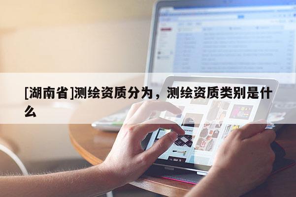 [湖南省]測繪資質分為，測繪資質類別是什么