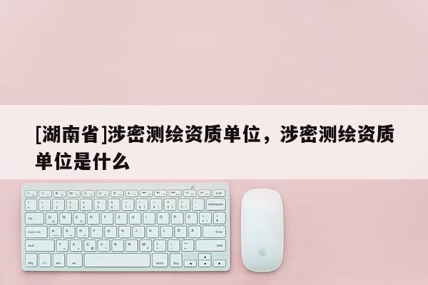 [湖南省]涉密測繪資質單位，涉密測繪資質單位是什么