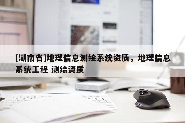 [湖南省]地理信息測繪系統資質，地理信息系統工程 測繪資質