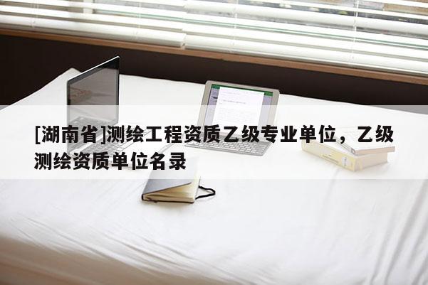[湖南省]測繪工程資質乙級專業單位，乙級測繪資質單位名錄