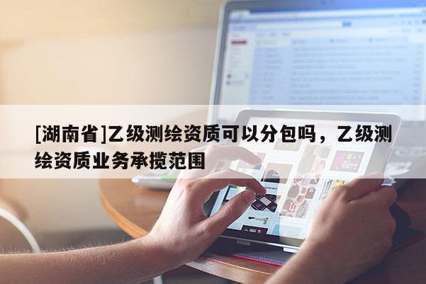 [湖南省]乙級測繪資質(zhì)可以分包嗎，乙級測繪資質(zhì)業(yè)務承攬范圍