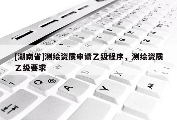 [湖南省]測繪資質申請乙級程序，測繪資質乙級要求