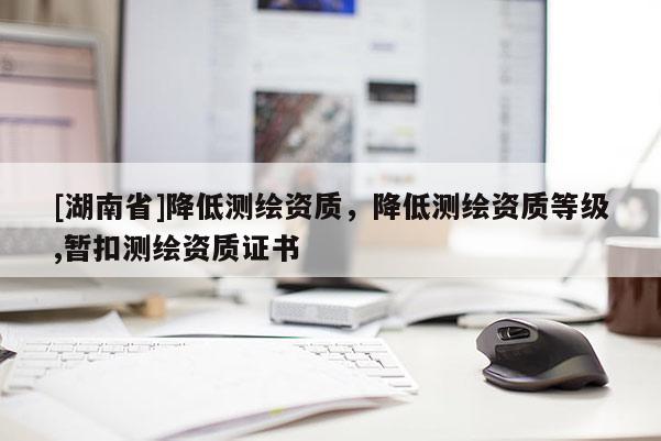 [湖南省]降低測繪資質(zhì)，降低測繪資質(zhì)等級,暫扣測繪資質(zhì)證書