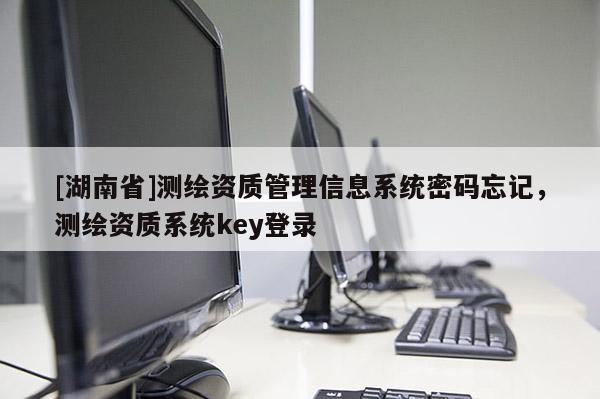 [湖南省]測繪資質管理信息系統密碼忘記，測繪資質系統key登錄