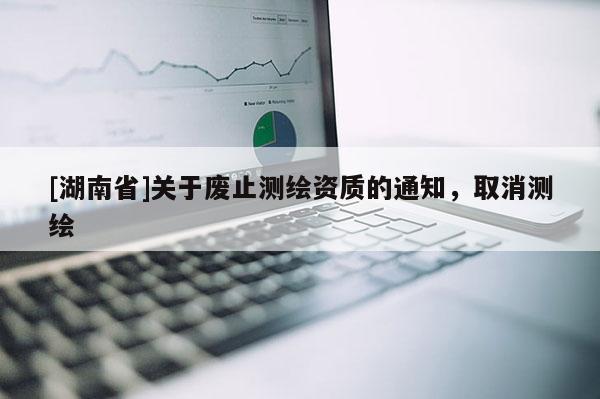 [湖南省]關于廢止測繪資質的通知，取消測繪