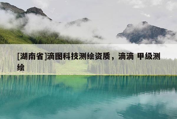 [湖南省]滴圖科技測繪資質(zhì)，滴滴 甲級測繪