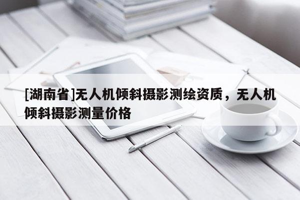 [湖南省]無人機傾斜攝影測繪資質，無人機傾斜攝影測量價格