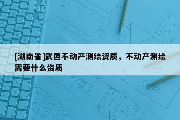 [湖南省]武邑不動產測繪資質，不動產測繪需要什么資質