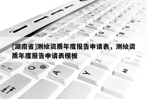 [湖南省]測繪資質年度報告申請表，測繪資質年度報告申請表模板