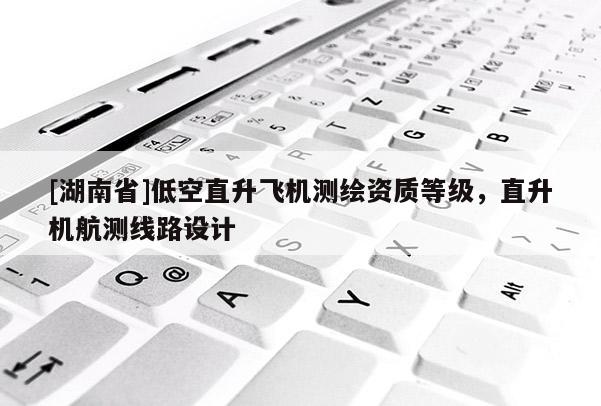 [湖南省]低空直升飛機測繪資質等級，直升機航測線路設計