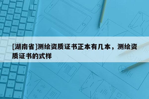 [湖南省]測繪資質證書正本有幾本，測繪資質證書的式樣
