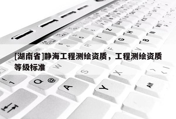[湖南省]靜海工程測繪資質，工程測繪資質等級標準