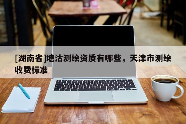 [湖南省]塘沽測繪資質有哪些，天津市測繪收費標準