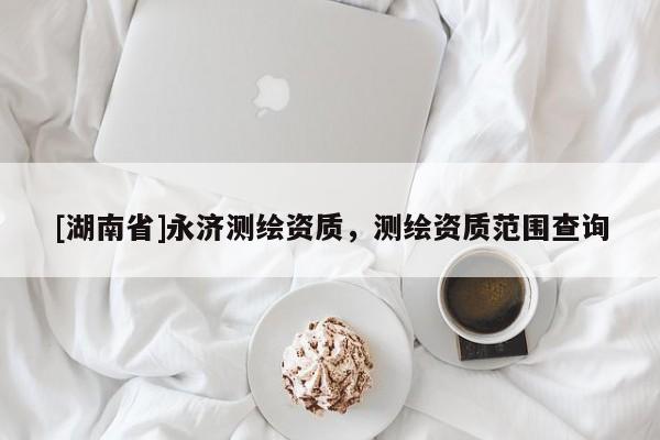 [湖南省]永濟(jì)測(cè)繪資質(zhì)，測(cè)繪資質(zhì)范圍查詢