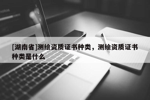 [湖南省]測繪資質(zhì)證書種類，測繪資質(zhì)證書種類是什么