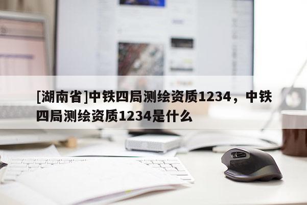 [湖南省]中鐵四局測繪資質1234，中鐵四局測繪資質1234是什么