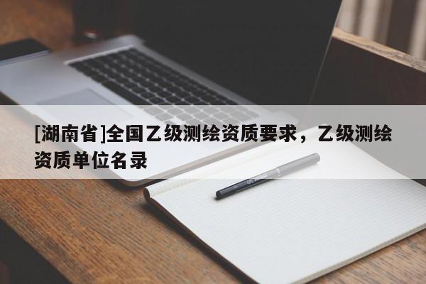 [湖南省]全國乙級測繪資質要求，乙級測繪資質單位名錄