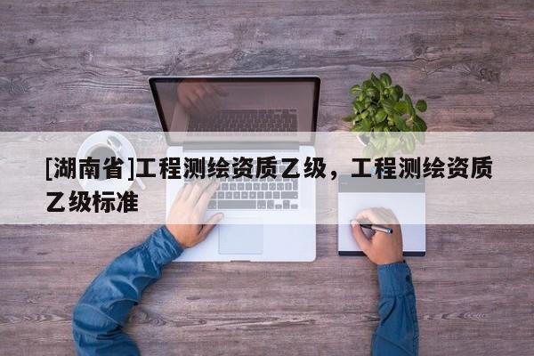 [湖南省]工程測繪資質乙級，工程測繪資質乙級標準