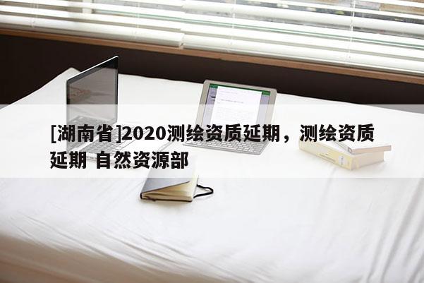 [湖南省]2020測繪資質延期，測繪資質延期 自然資源部