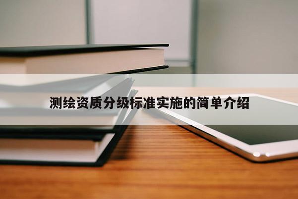 測繪資質分級標準實施的簡單介紹
