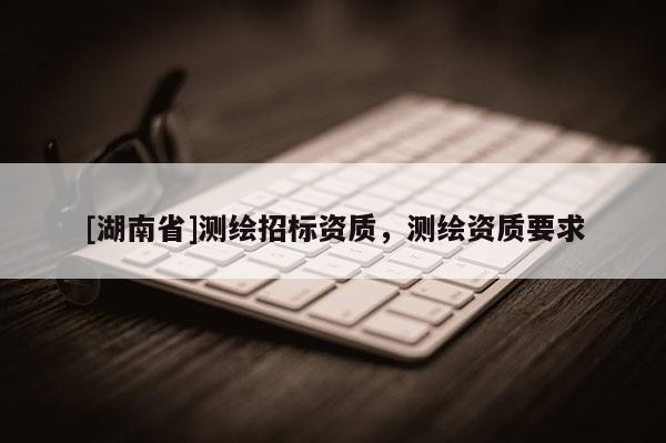 [湖南省]測繪招標資質，測繪資質要求