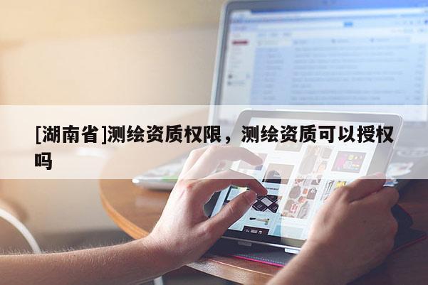 [湖南省]測繪資質權限，測繪資質可以授權嗎