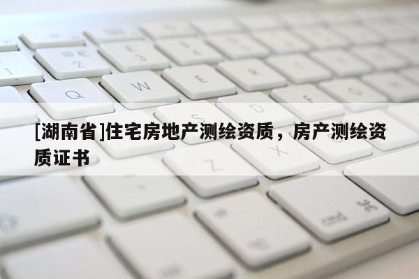 [湖南省]住宅房地產測繪資質，房產測繪資質證書