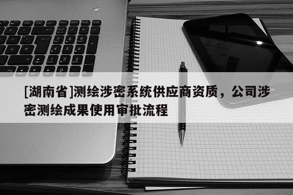 [湖南省]測繪涉密系統供應商資質，公司涉密測繪成果使用審批流程
