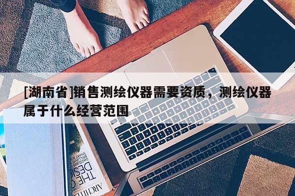 [湖南省]銷售測繪儀器需要資質，測繪儀器屬于什么經營范圍
