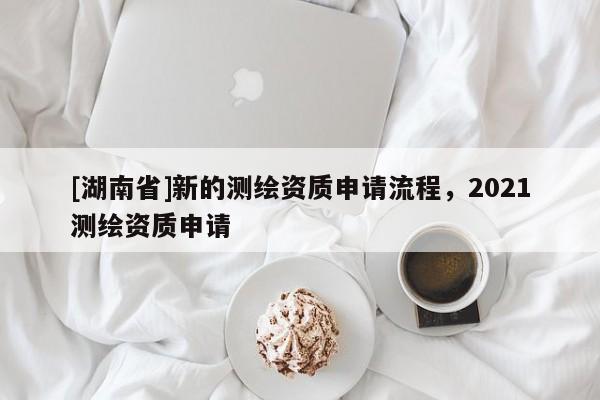 [湖南省]新的測繪資質申請流程，2021測繪資質申請