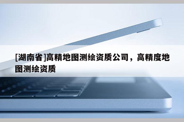 [湖南省]高精地圖測繪資質公司，高精度地圖測繪資質