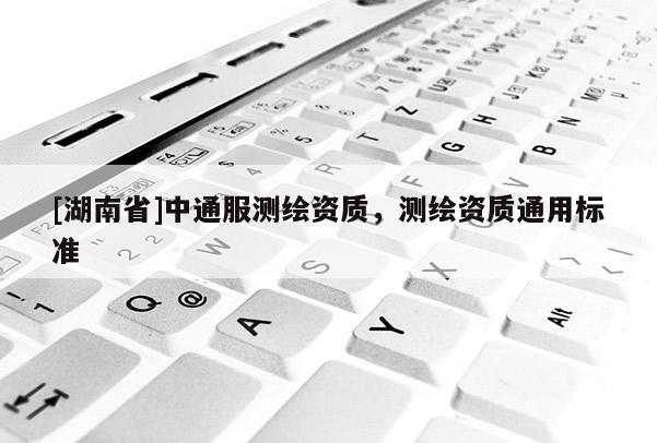 [湖南省]中通服測繪資質，測繪資質通用標準
