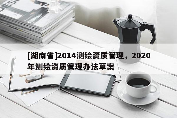 [湖南省]2014測繪資質(zhì)管理，2020年測繪資質(zhì)管理辦法草案