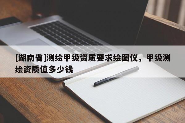 [湖南省]測(cè)繪甲級(jí)資質(zhì)要求繪圖儀，甲級(jí)測(cè)繪資質(zhì)值多少錢(qián)