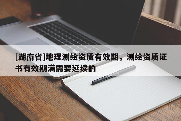 [湖南省]地理測繪資質有效期，測繪資質證書有效期滿需要延續的