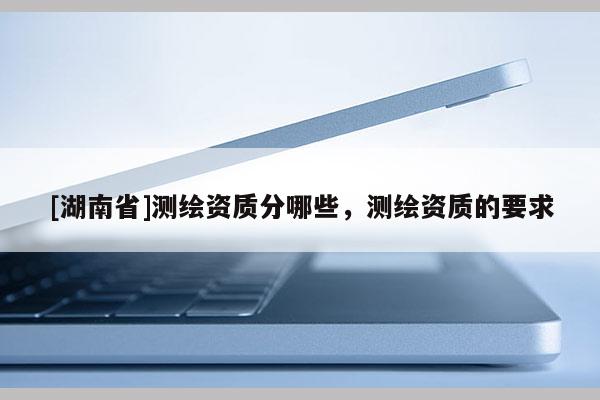 [湖南省]測繪資質分哪些，測繪資質的要求
