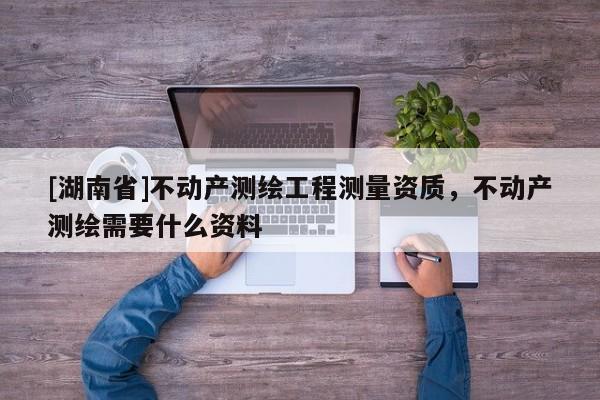 [湖南省]不動產測繪工程測量資質，不動產測繪需要什么資料